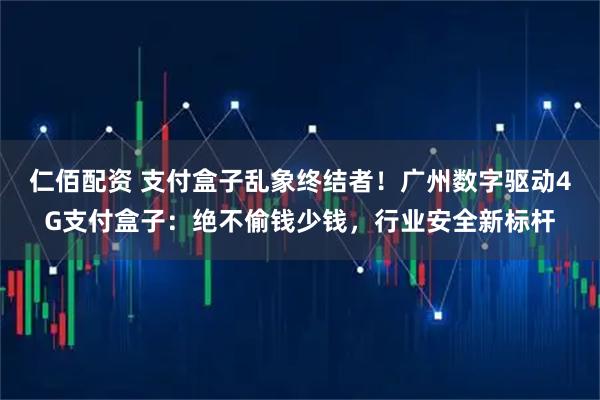 仁佰配资 支付盒子乱象终结者！广州数字驱动4G支付盒子：绝不偷钱少钱，行业安全新标杆
