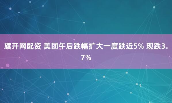 旗开网配资 美团午后跌幅扩大一度跌近5% 现跌3.7%