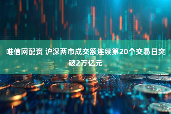 唯信网配资 沪深两市成交额连续第20个交易日突破2万亿元
