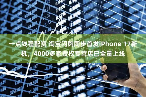 一点钱程配资 淘宝闪购同步首发iPhone 17新机，4000多家授权专营店已全量上线