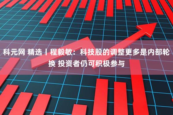 科元网 精选丨程毅敏：科技股的调整更多是内部轮换 投资者仍可积极参与