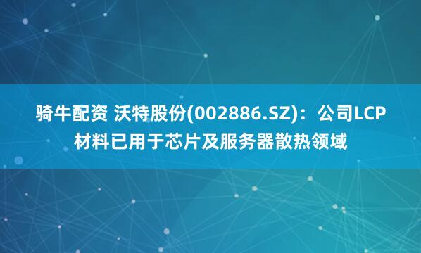 骑牛配资 沃特股份(002886.SZ)：公司LCP材料已用于芯片及服务器散热领域