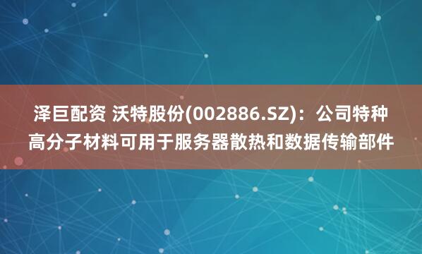 泽巨配资 沃特股份(002886.SZ)：公司特种高分子材料可用于服务器散热和数据传输部件