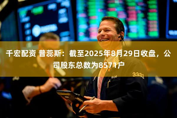 千宏配资 普蕊斯：截至2025年8月29日收盘，公司股东总数为8571户