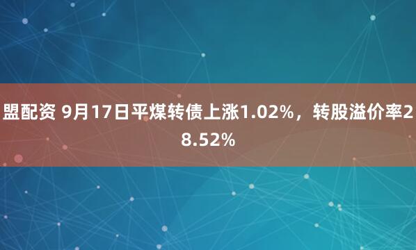 盟配资 9月17日平煤转债上涨1.02%，转股溢价率28.52%
