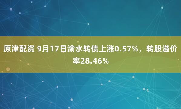 原津配资 9月17日渝水转债上涨0.57%，转股溢价率28.46%