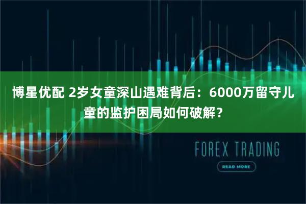 博星优配 2岁女童深山遇难背后：6000万留守儿童的监护困局如何破解？