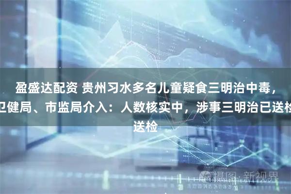 盈盛达配资 贵州习水多名儿童疑食三明治中毒，卫健局、市监局介入：人数核实中，涉事三明治已送检