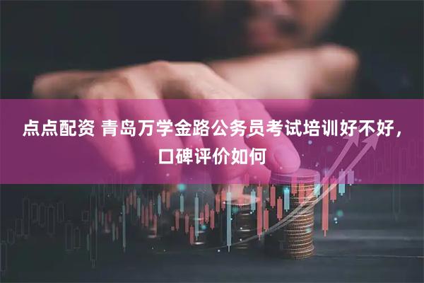 点点配资 青岛万学金路公务员考试培训好不好，口碑评价如何