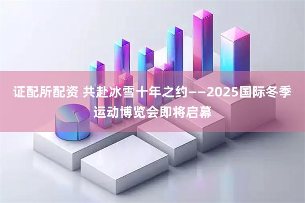 证配所配资 共赴冰雪十年之约——2025国际冬季运动博览会即将启幕