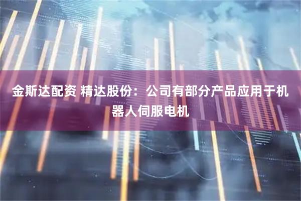 金斯达配资 精达股份：公司有部分产品应用于机器人伺服电机