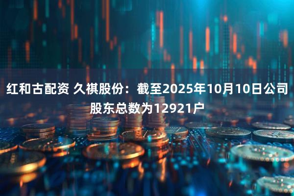 红和古配资 久祺股份：截至2025年10月10日公司股东总数为12921户