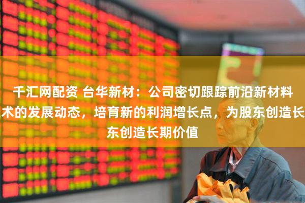 千汇网配资 台华新材：公司密切跟踪前沿新材料与新技术的发展动态，培育新的利润增长点，为股东创造长期价值