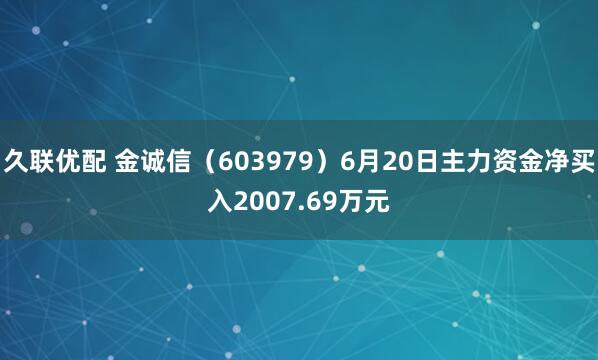 久联优配 金诚信（603979）6月20日主力资金净买入2007.69万元