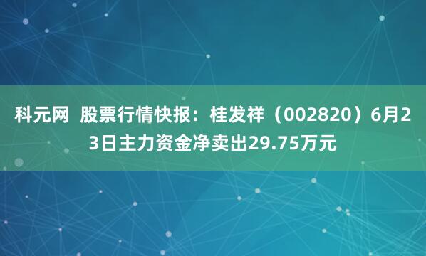 科元网  股票行情快报：桂发祥（002820）6月23日主力资金净卖出29.75万元