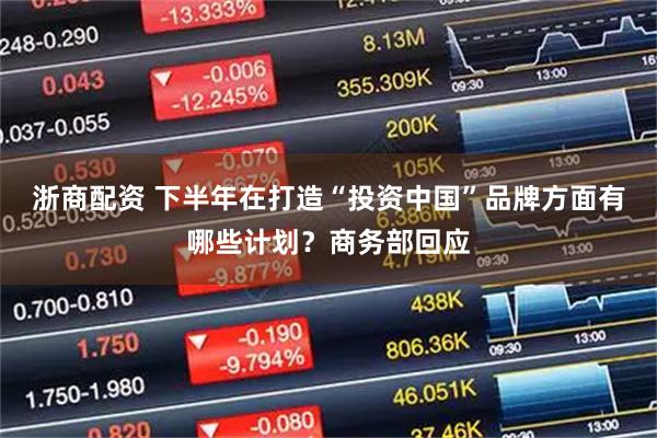 浙商配资 下半年在打造“投资中国”品牌方面有哪些计划？商务部回应