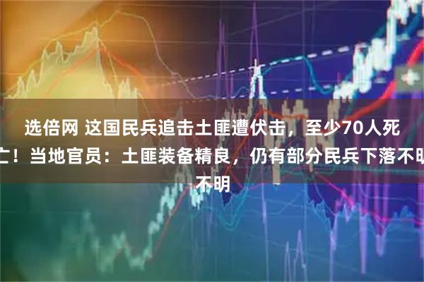 选倍网 这国民兵追击土匪遭伏击，至少70人死亡！当地官员：土匪装备精良，仍有部分民兵下落不明