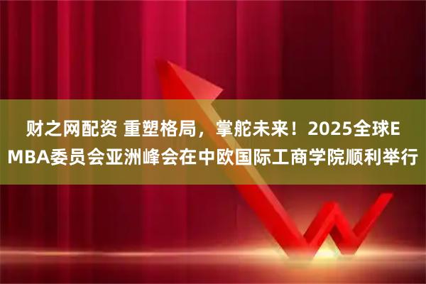 财之网配资 重塑格局，掌舵未来！2025全球EMBA委员会亚洲峰会在中欧国际工商学院顺利举行