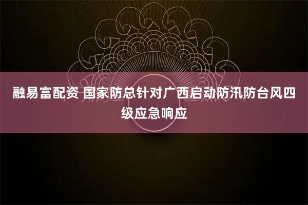 融易富配资 国家防总针对广西启动防汛防台风四级应急响应