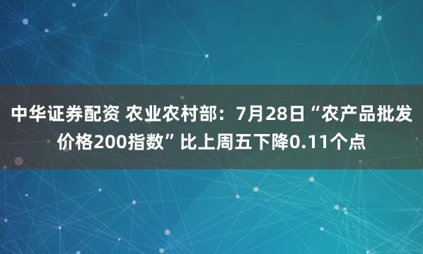 中华证券配资 农业农村部：7月28日“农产品批发价格200指数”比上周五下降0.11个点