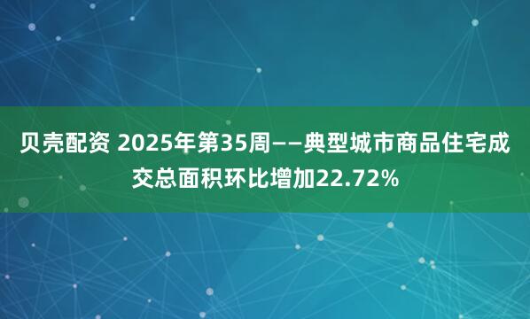 贝壳配资 2025年第35周——典型城市商品住宅成交总面积环比增加22.72%