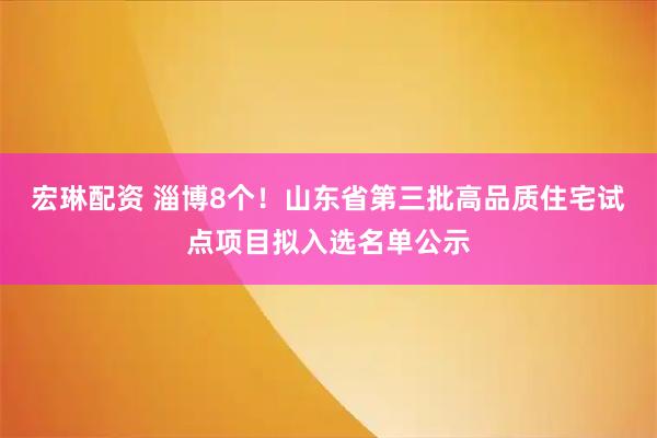 宏琳配资 淄博8个！山东省第三批高品质住宅试点项目拟入选名单公示