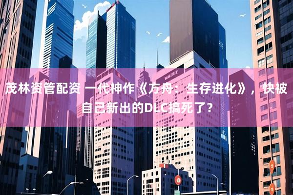 茂林资管配资 一代神作《方舟：生存进化》，快被自己新出的DLC搞死了？