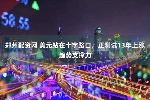 郑州配资网 美元站在十字路口，正测试13年上涨趋势支撑力