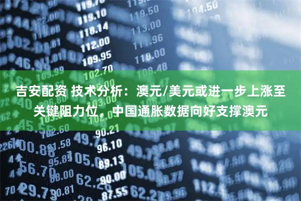 吉安配资 技术分析：澳元/美元或进一步上涨至关键阻力位，中国通胀数据向好支撑澳元
