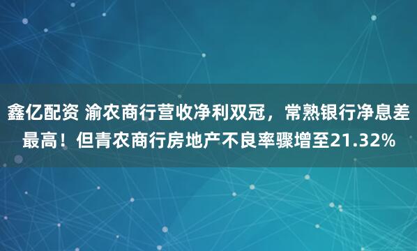 鑫亿配资 渝农商行营收净利双冠，常熟银行净息差最高！但青农商行房地产不良率骤增至21.32%