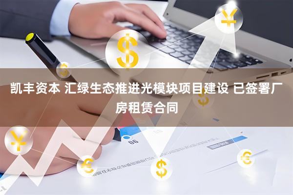 凯丰资本 汇绿生态推进光模块项目建设 已签署厂房租赁合同