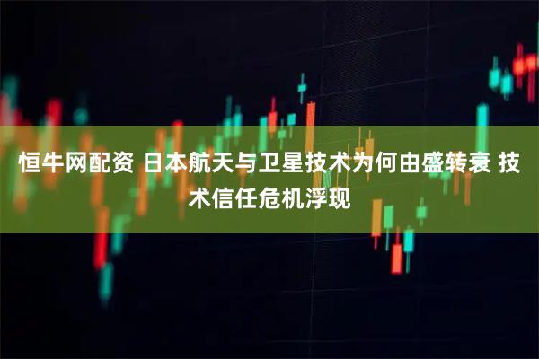 恒牛网配资 日本航天与卫星技术为何由盛转衰 技术信任危机浮现