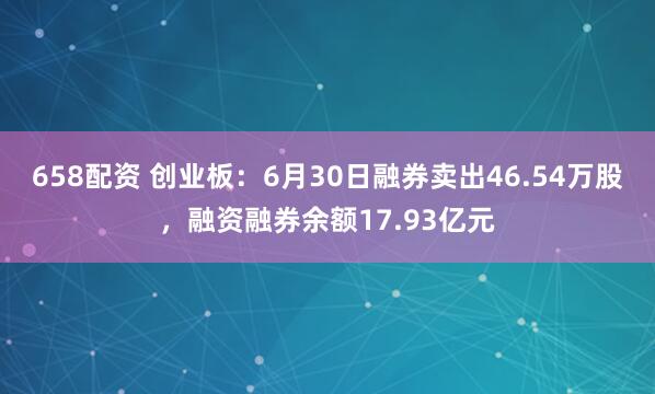 658配资 创业板：6月30日融券卖出46.54万股，融资融券余额17.93亿元