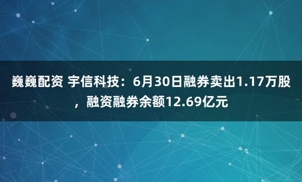 巍巍配资 宇信科技：6月30日融券卖出1.17万股，融资融券余额12.69亿元