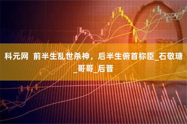 科元网  前半生乱世杀神，后半生俯首称臣_石敬瑭_哥哥_后晋