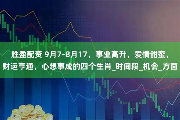 胜盈配资 9月7-8月17，事业高升，爱情甜蜜，财运亨通，心想事成的四个生肖_时间段_机会_方面