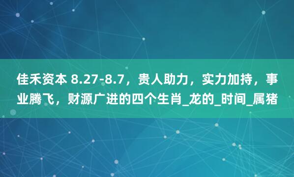 佳禾资本 8.27-8.7，贵人助力，实力加持，事业腾飞，财源广进的四个生肖_龙的_时间_属猪