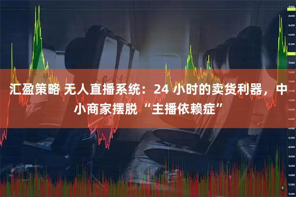 汇盈策略 无人直播系统：24 小时的卖货利器，中小商家摆脱 “主播依赖症”