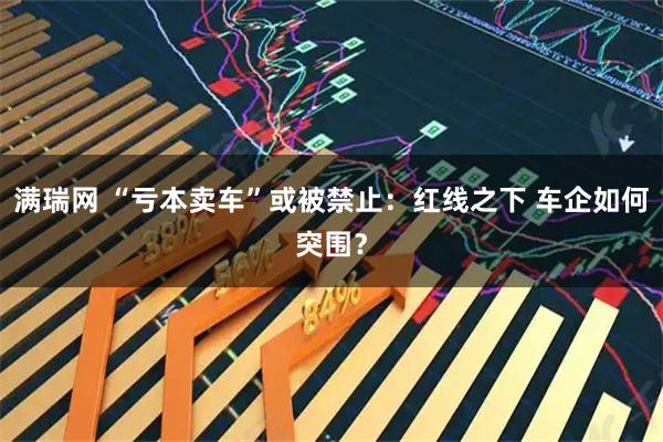 满瑞网 “亏本卖车”或被禁止：红线之下 车企如何突围？