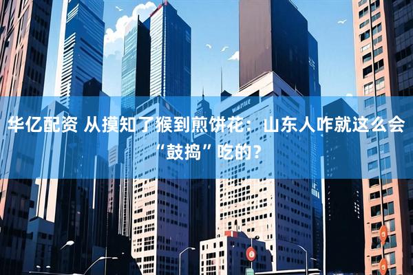 华亿配资 从摸知了猴到煎饼花：山东人咋就这么会“鼓捣”吃的？